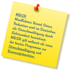 MBSR Mindfulness Based Stress Reduction wird im Deutschen als Stressbewältigung durch Achtsamkeit bezeichnet. MBSR gilt weltweit als eines der besten Programme zur Stressbewältigung und Burnoutprävention.
